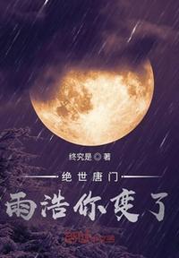 绝世唐门之雨浩你变了作者终究是