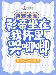 荒野求生影帝坐在我怀里哭唧唧完整版