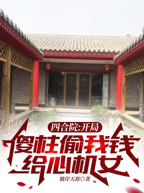 四合院开局傻柱偷我钱给心机女无弹窗