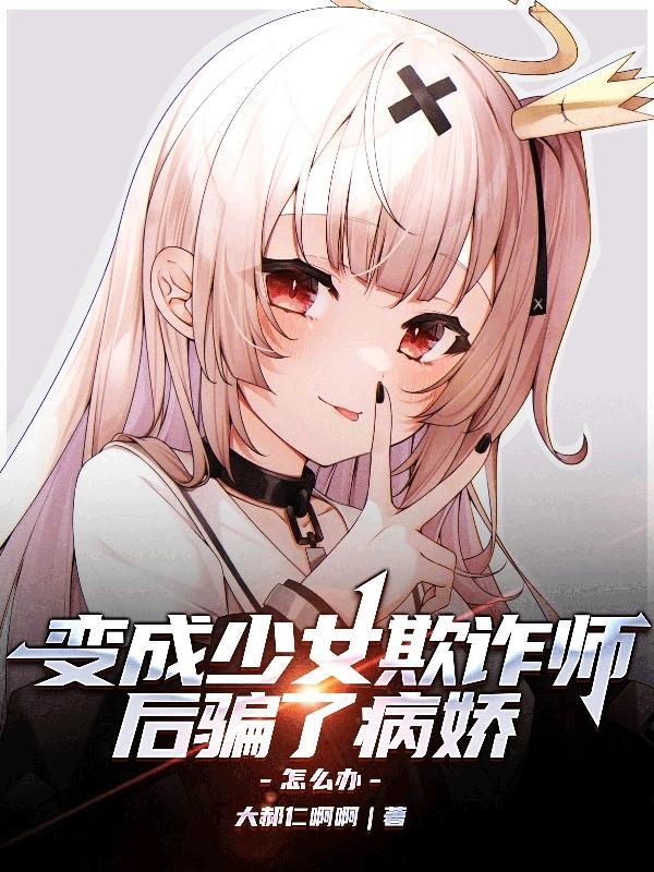 变成少女欺诈师后骗了病娇怎么办番茄